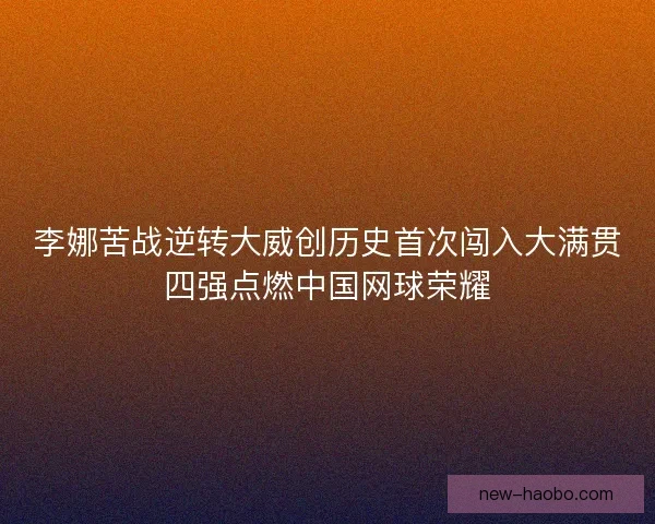 李娜苦战逆转大威创历史首次闯入大满贯四强点燃中国网球荣耀