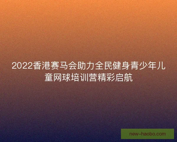 2022香港赛马会助力全民健身青少年儿童网球培训营精彩启航
