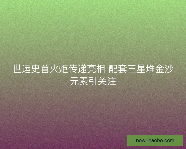 世运史首火炬传递亮相 配套三星堆金沙元素引关注